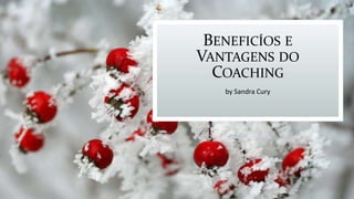 BENEFICÍOS E
VANTAGENS DO
COACHING
by Sandra Cury
 