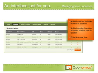 An interface just for you.   Managing Your Locations




                                  • Ability to add an unlimited
                                    number of locations

                                  • Ability to assign Location
                                    Numbers to each specific
                                    location

                                  • Editable in real time
 