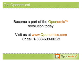 Get Qponomical.



     Become a part of the Qponomic™
            revolution today.

      Visit us at www.Qponomics.com
           Or call 1-888-699-0023!
 