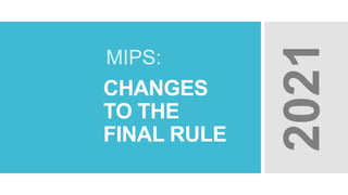 CHANGES
TO THE
FINAL RULE
MIPS:
2021
 