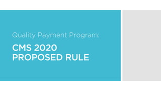 CMS 2020
PROPOSED RULE
Quality Payment Program:
 