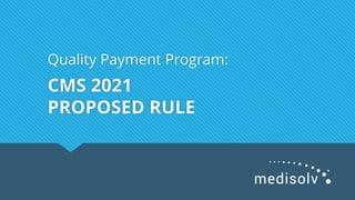CMS 2021
PROPOSED RULE
Quality Payment Program:
 