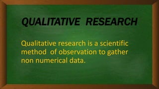 QUALITATIVE RESEARCH
Qualitative research is a scientific
method of observation to gather
non numerical data.
 