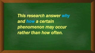 This research answer why
and how a certain
phenomenon may occur
rather than how often.
 