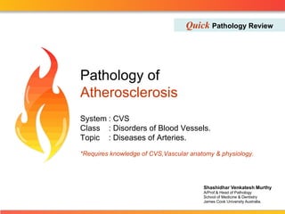 Quick  Pathology Review Shashidhar Venkatesh Murthy A/Prof.& Head of Pathology School of Medicine & Dentistry  James Cook University Australia. Pathology of  Atherosclerosis System : CVS Class : Disorders of Blood Vessels. Topic : Diseases of Arteries. *Requires knowledge of CVS,Vascular anatomy & physiology. 