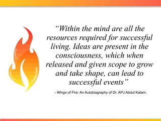 “ Within the mind are all the resources required for successful living. Ideas are present in the consciousness, which when released and given scope to grow and take shape, can lead to successful events ”    -  Wings of Fire : An Autobiography of Dr. APJ Abdul Kalam . 