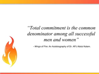 “Total commitment is the common denominator among all successful men and women” - Wings of Fire: An Autobiography of Dr. APJ Abdul Kalam. 