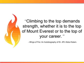 “Climbing to the top demands strength, whether it is to the top of Mount Everest or to the top of your career.” - Wings of Fire: An Autobiography of Dr. APJ Abdul Kalam. 