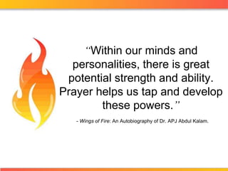 “Within our minds and personalities, there is great potential strength and ability. Prayer helps us tap and develop these powers.” - Wings of Fire: An Autobiography of Dr. APJ Abdul Kalam. 