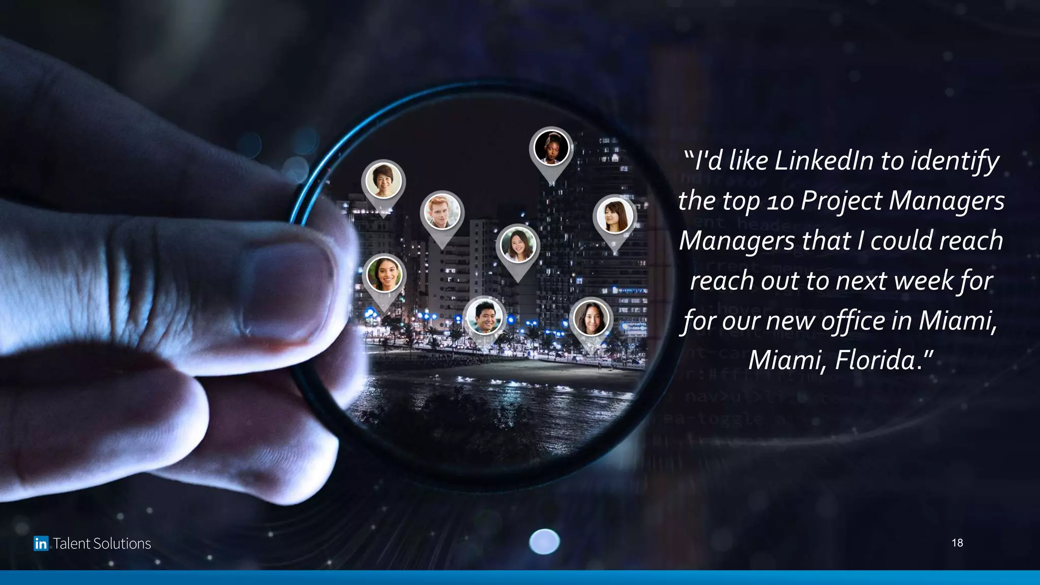 “I'd like LinkedIn to identify
the top 10 Project Managers
Managers that I could reach
reach out to next week for
for our new office in Miami,
Miami, Florida.”
18
 