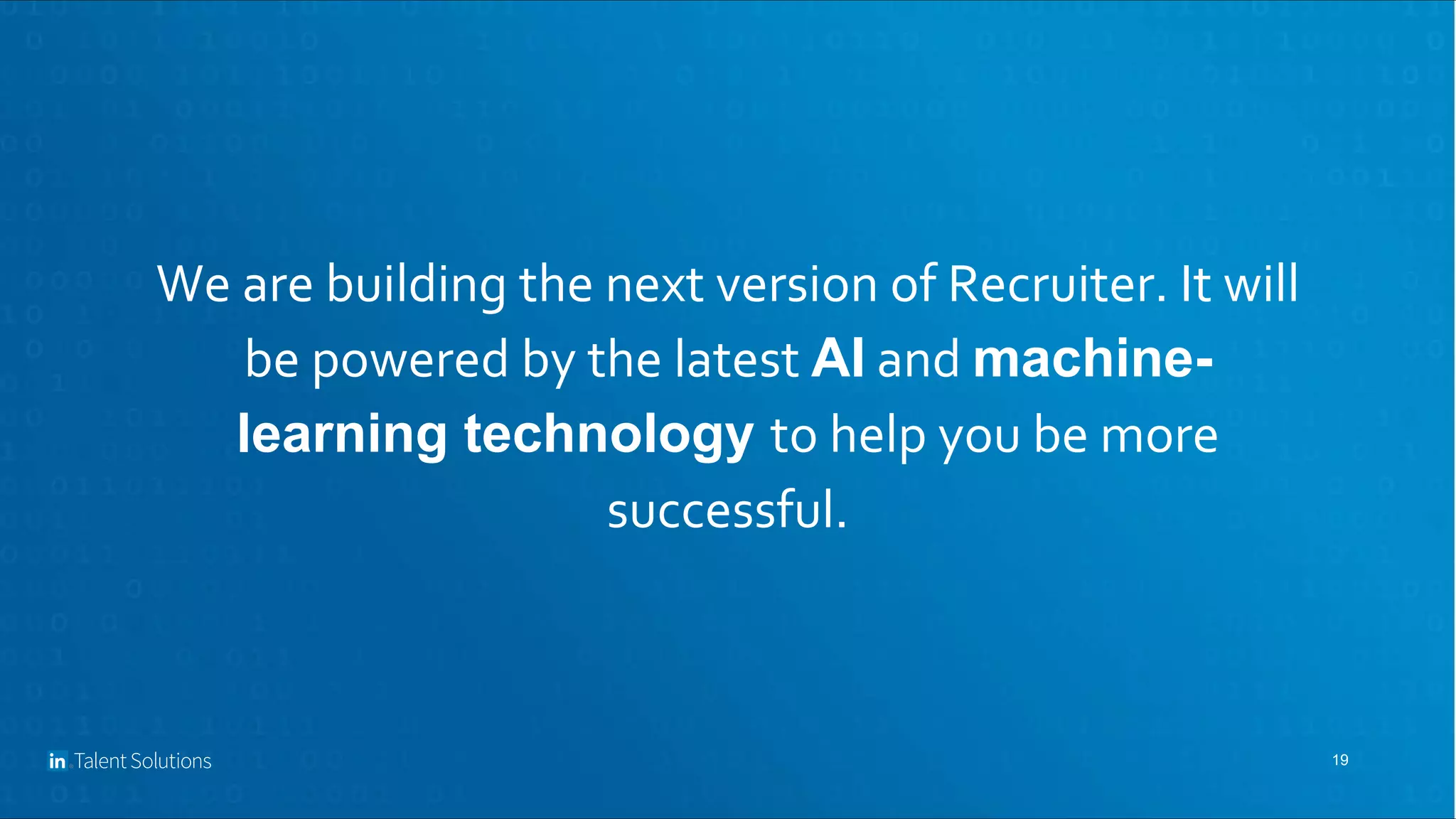 19
We are building the next version of Recruiter. It will
be powered by the latest AI and machine-
learning technology to help you be more
successful.
 