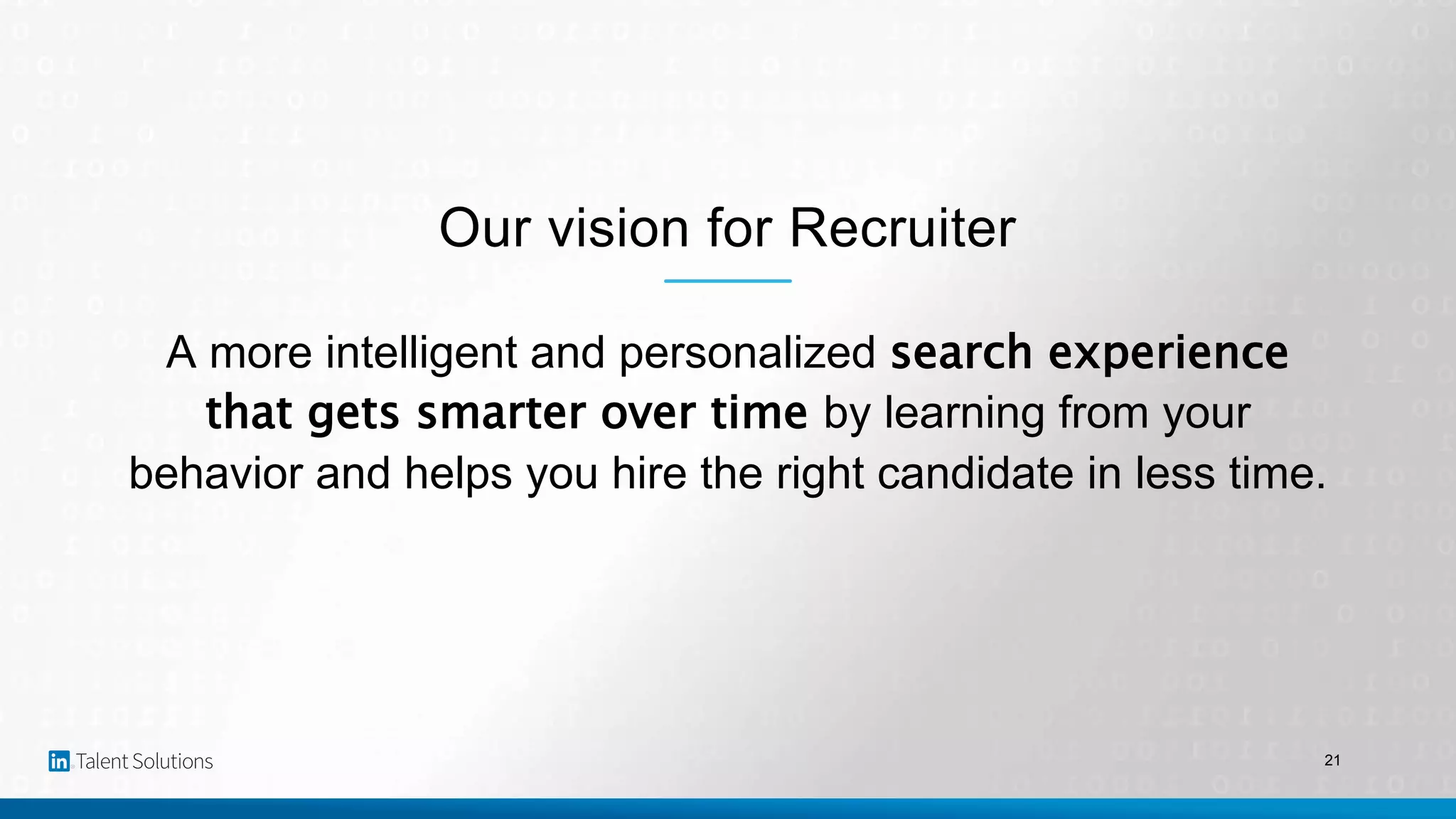 21
A more intelligent and personalized search experience
that gets smarter over time by learning from your
behavior and helps you hire the right candidate in less time.
Our vision for Recruiter
 