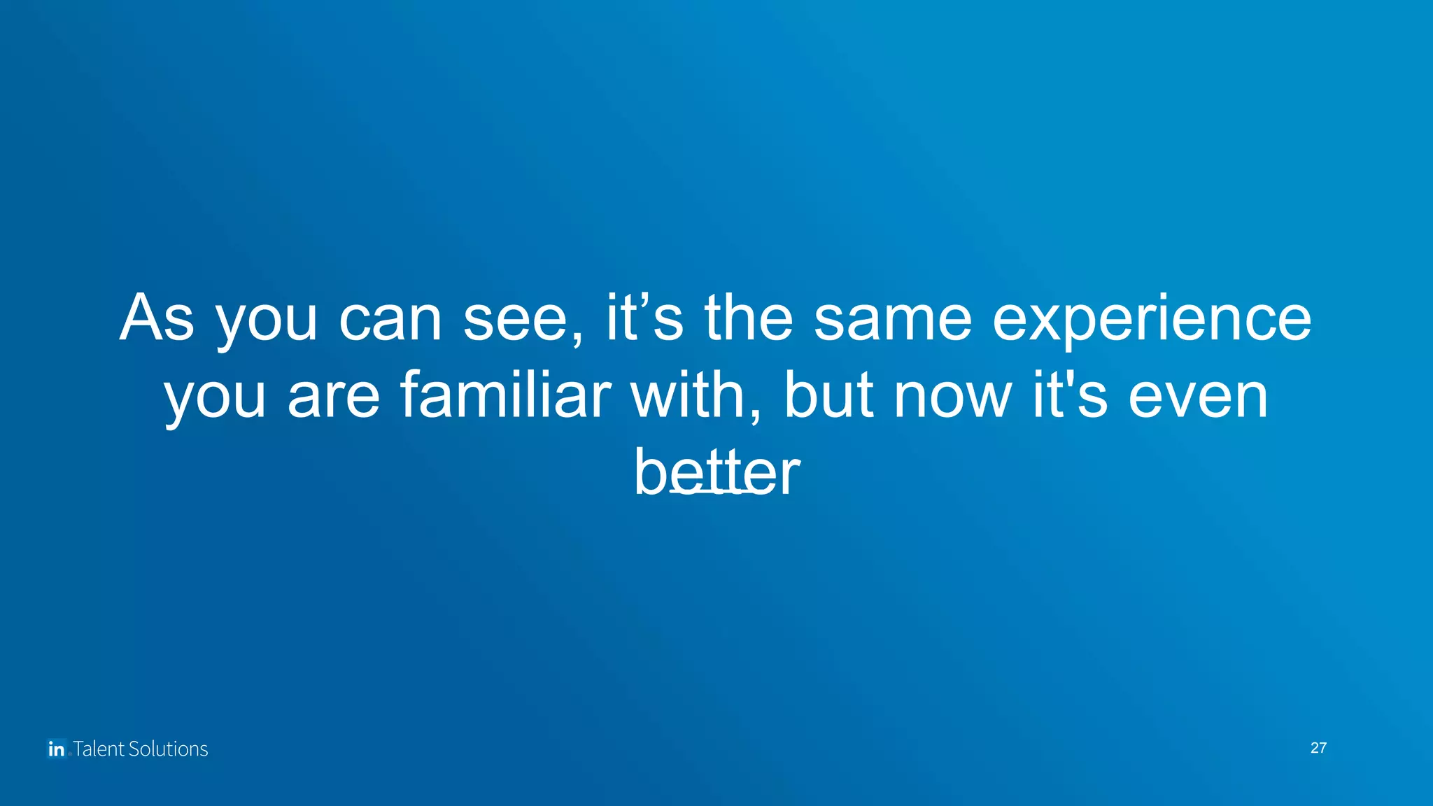 As you can see, it’s the same experience
you are familiar with, but now it's even
better
27
 