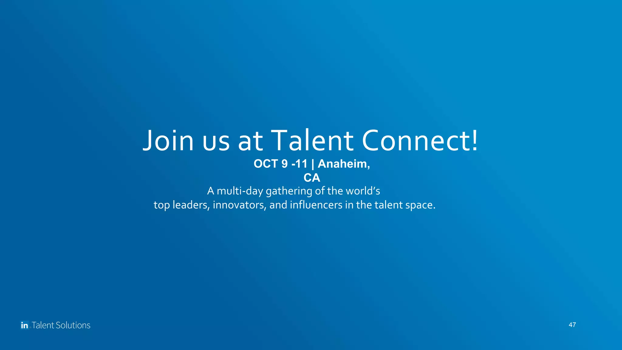 Join us at Talent Connect!
47
A multi-day gathering of the world’s
top leaders, innovators, and influencers in the talent space.
OCT 9 -11 | Anaheim,
CA
 