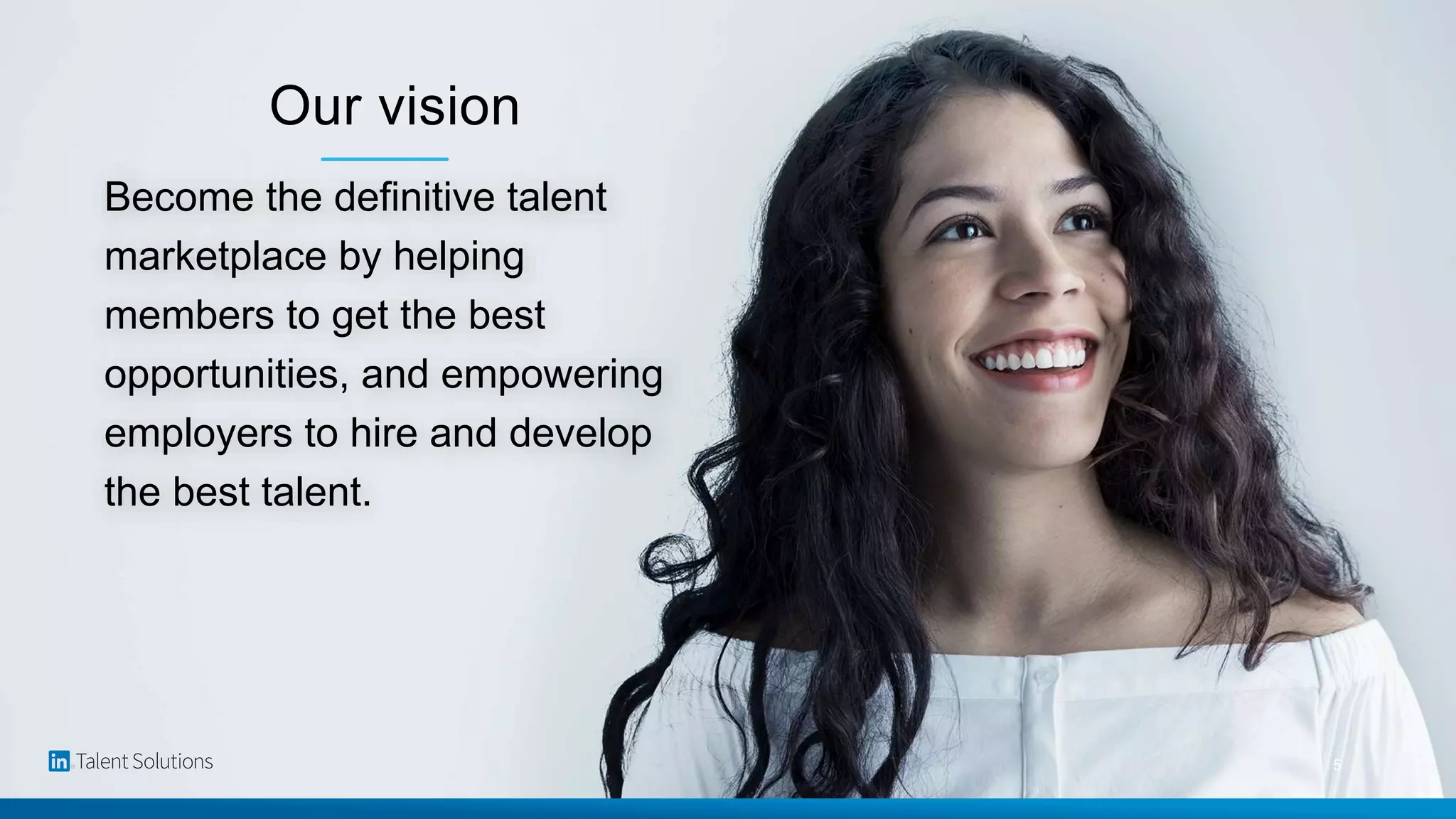 Become the definitive talent
marketplace by helping
members to get the best
opportunities, and empowering
employers to hire and develop
the best talent.
Our vision
5
 