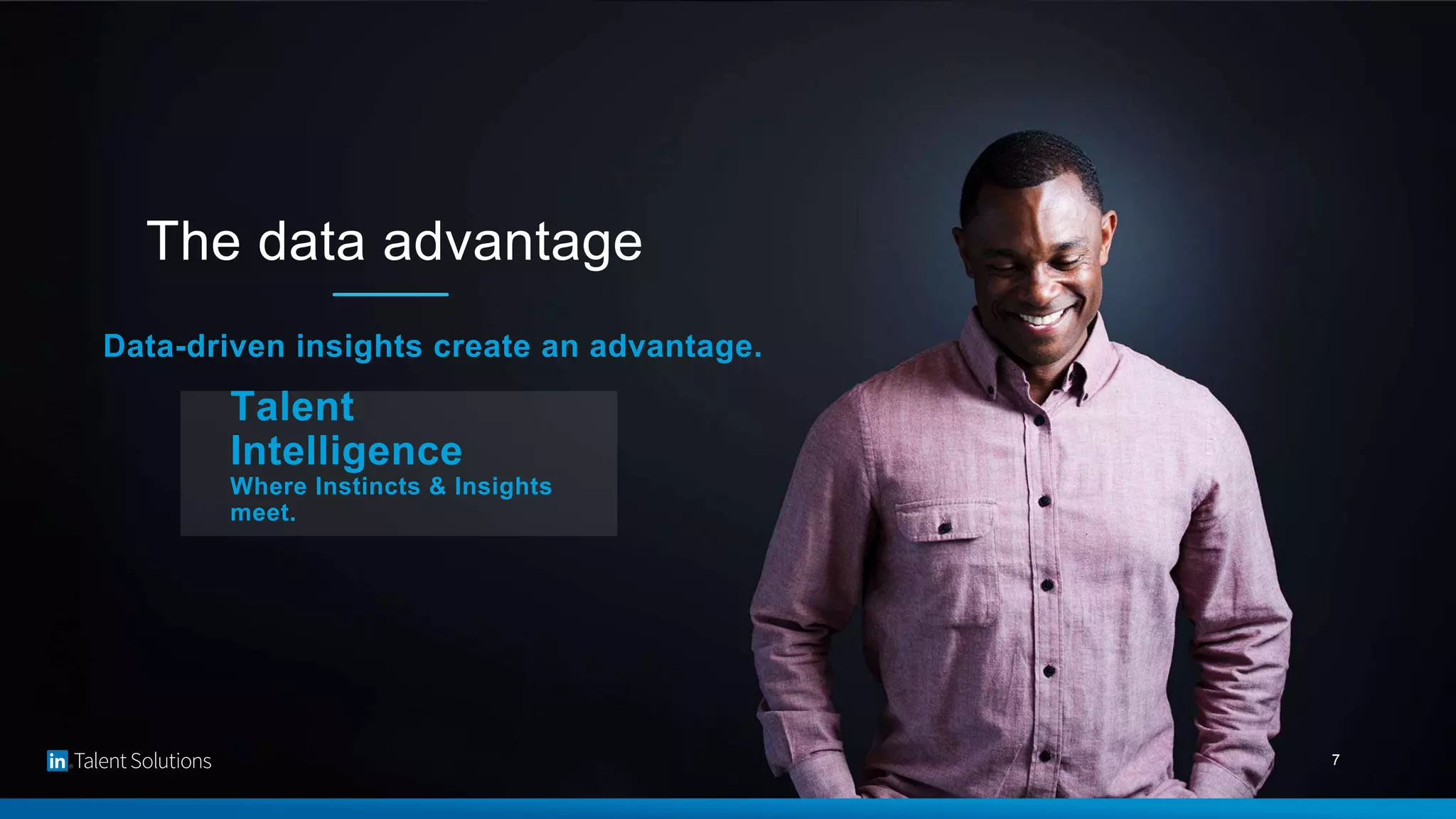 7
Talent
Intelligence
Where Instincts & Insights
meet.
Data-driven insights create an advantage.
The data advantage
 