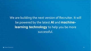 19
We are building the next version of Recruiter. It will
be powered by the latest AI and machine-
learning technology to ...