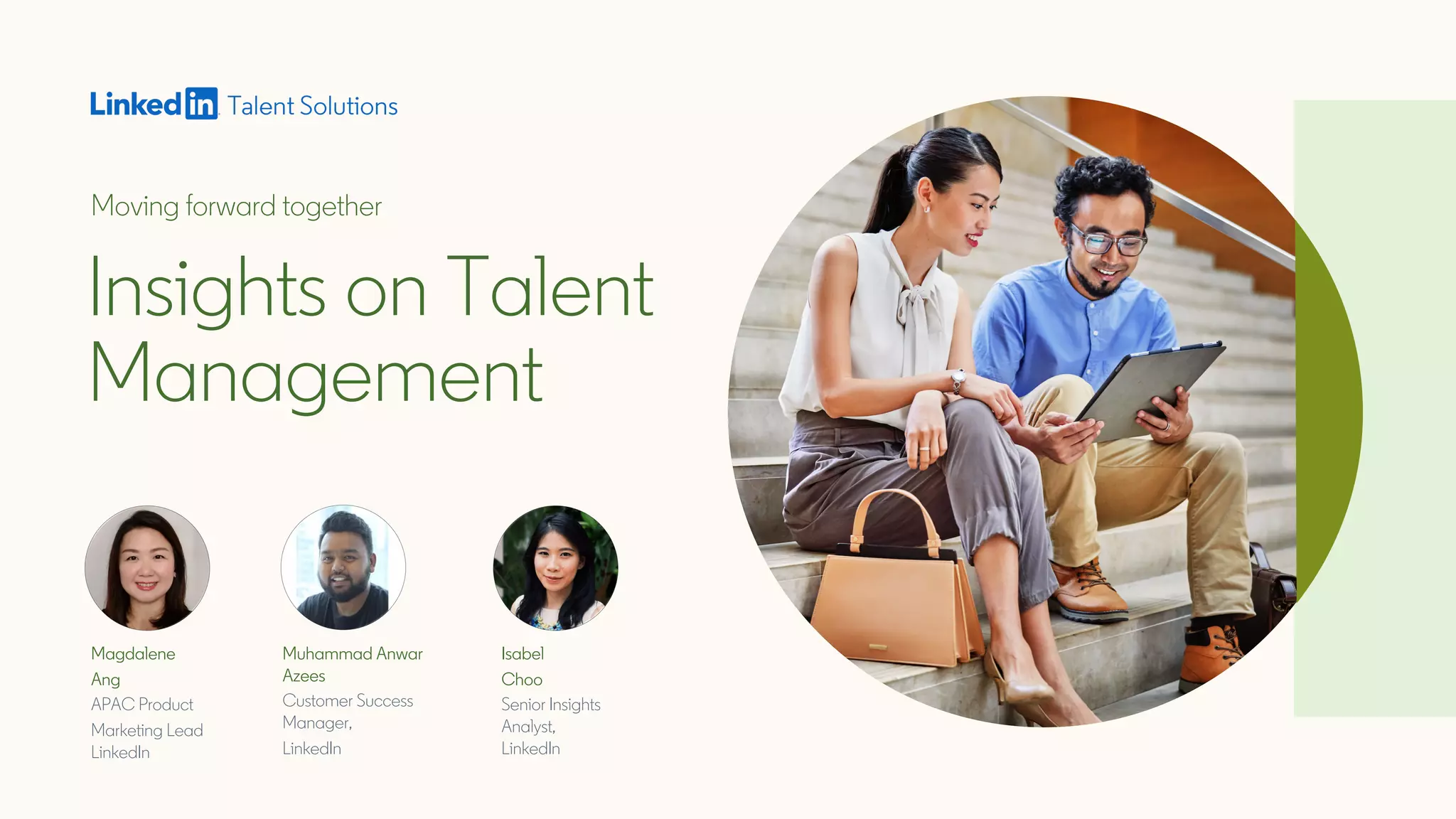 Moving forward together
Magdalene
Ang
APAC Product
Marketing Lead
LinkedIn
Isabel
Choo
Senior Insights
Analyst,
LinkedIn
Muhammad Anwar
Azees
Customer Success
Manager,
LinkedIn
Insights on Talent
Management
 