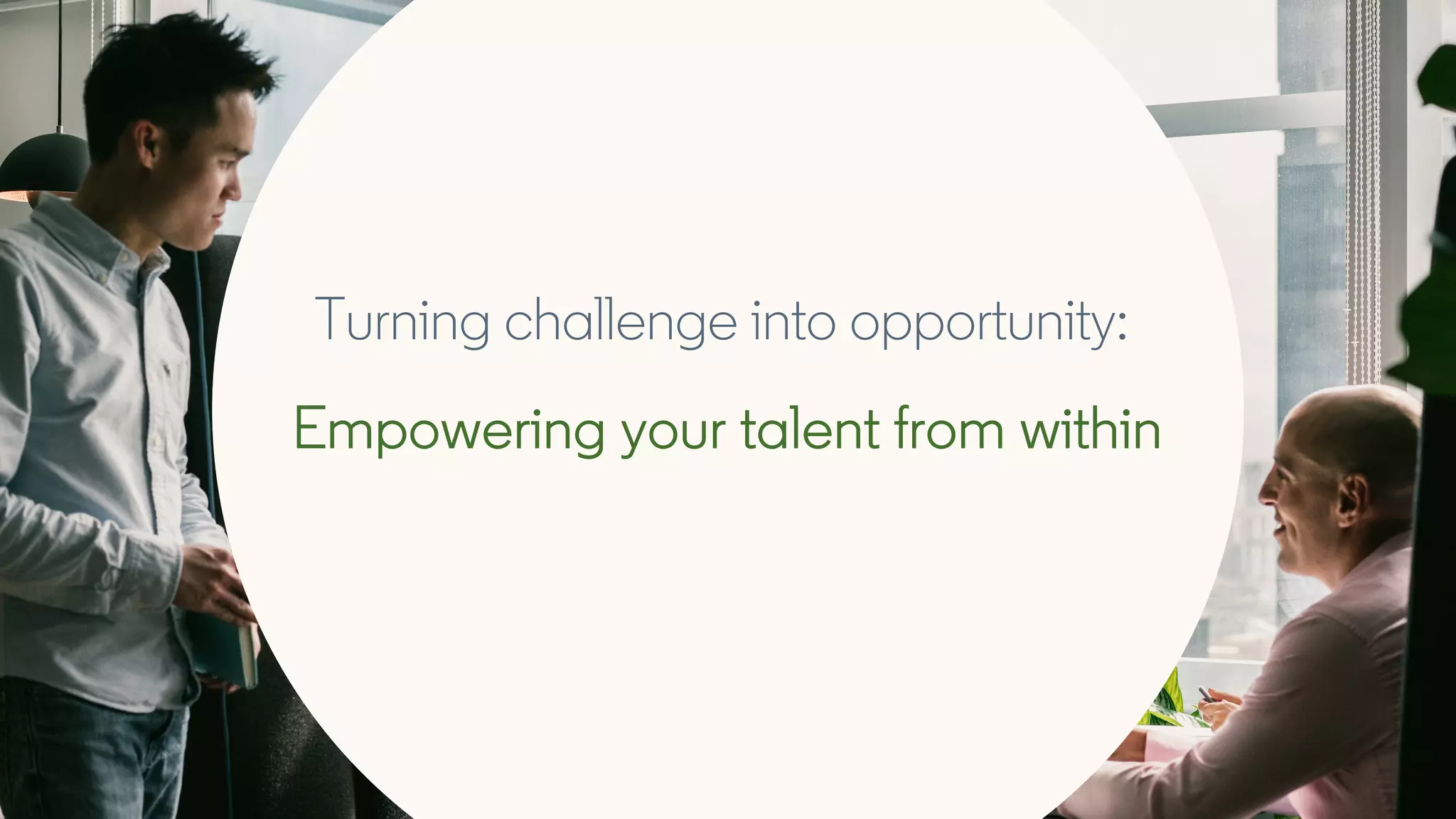 Turning challenge into opportunity:
Empowering your talent from within
 