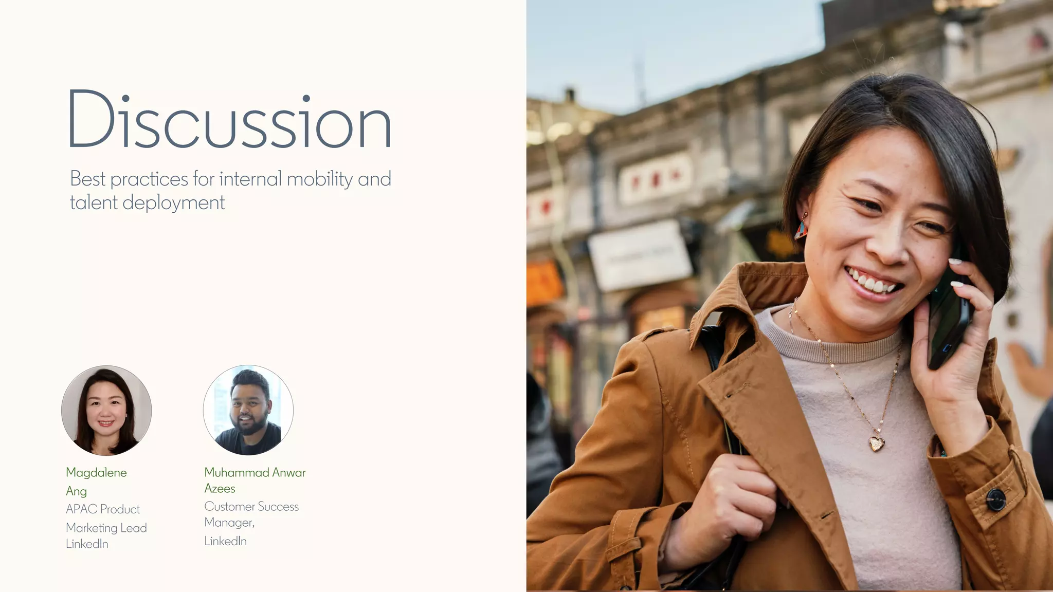 DiscussionBest practices for internal mobility and
talent deployment
Update speaker
Magdalene
Ang
APAC Product
Marketing Lead
LinkedIn
Muhammad Anwar
Azees
Customer Success
Manager,
LinkedIn
 