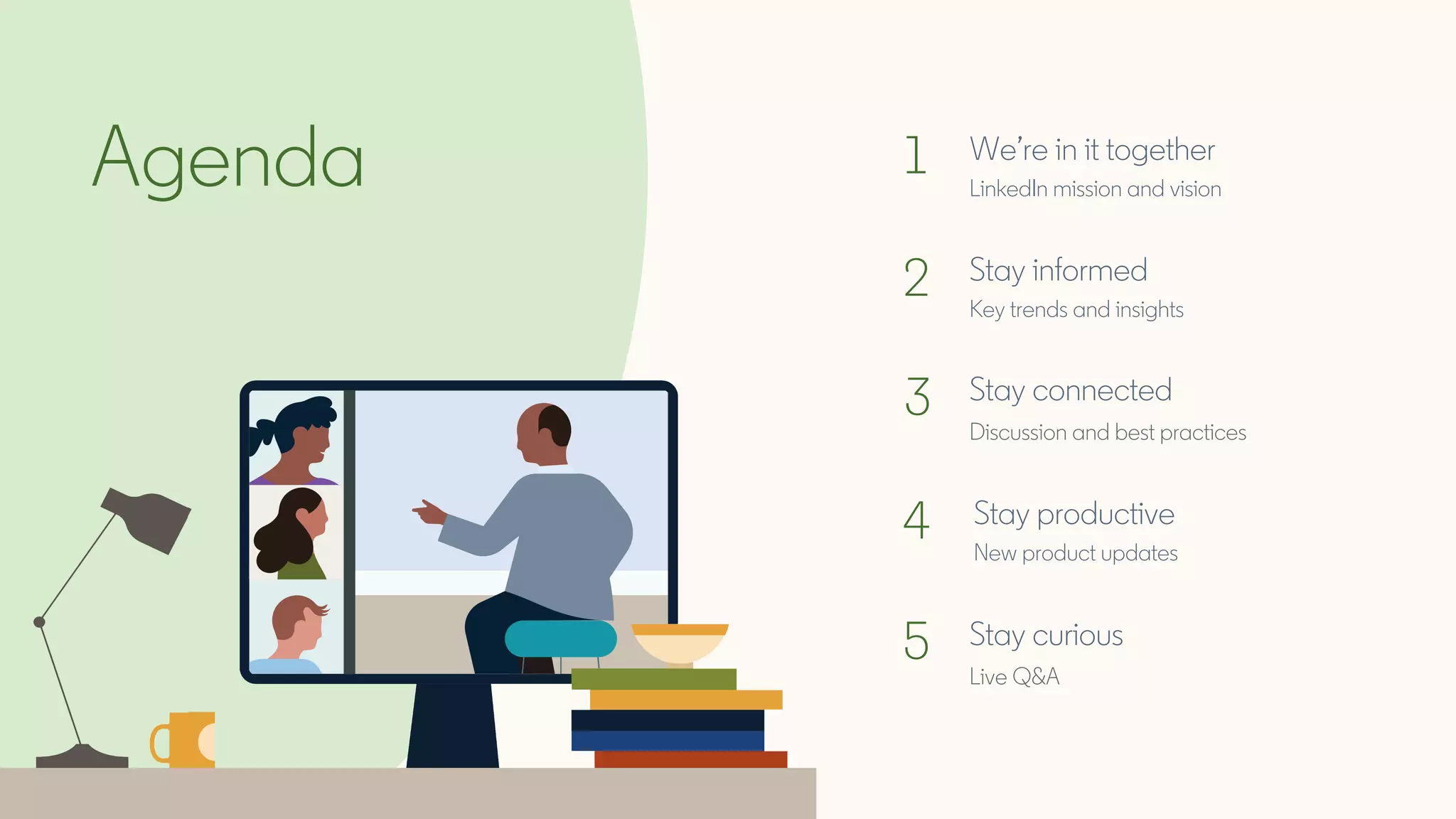 We’re in it together
LinkedIn mission and visionAgenda 1
2
3
4
5
Stay informed
Key trends and insights
Stay connected
Discussion and best practices
Stay productive
New product updates
Stay curious
Live Q&A
 