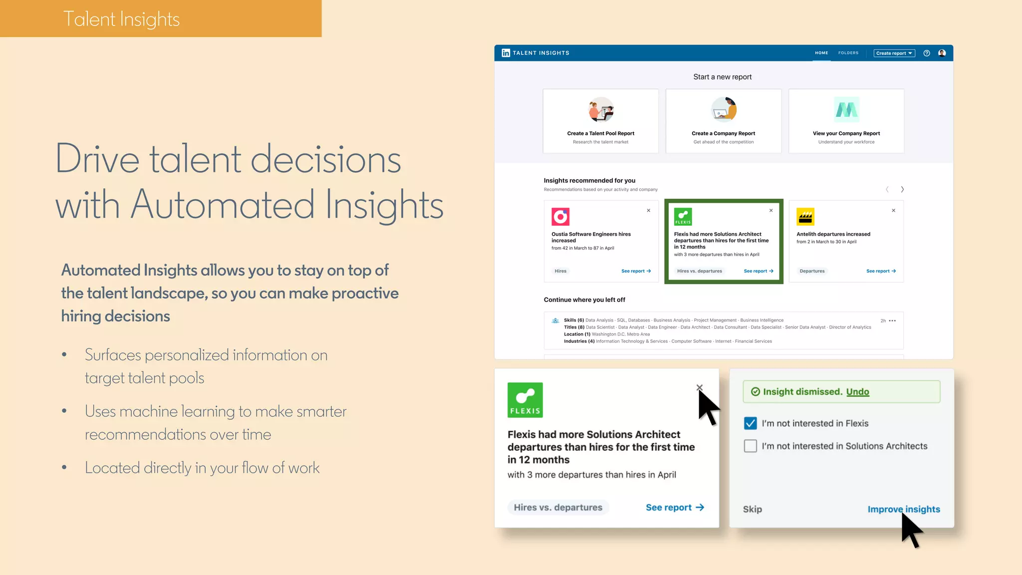 Automated Insights allows you to stay on top of
the talent landscape, so you can make proactive
hiring decisions
• Surfaces personalized information on
target talent pools
• Uses machine learning to make smarter
recommendations over time
• Located directly in your flow of work
Drive talent decisions
with Automated Insights
Talent Insights
 