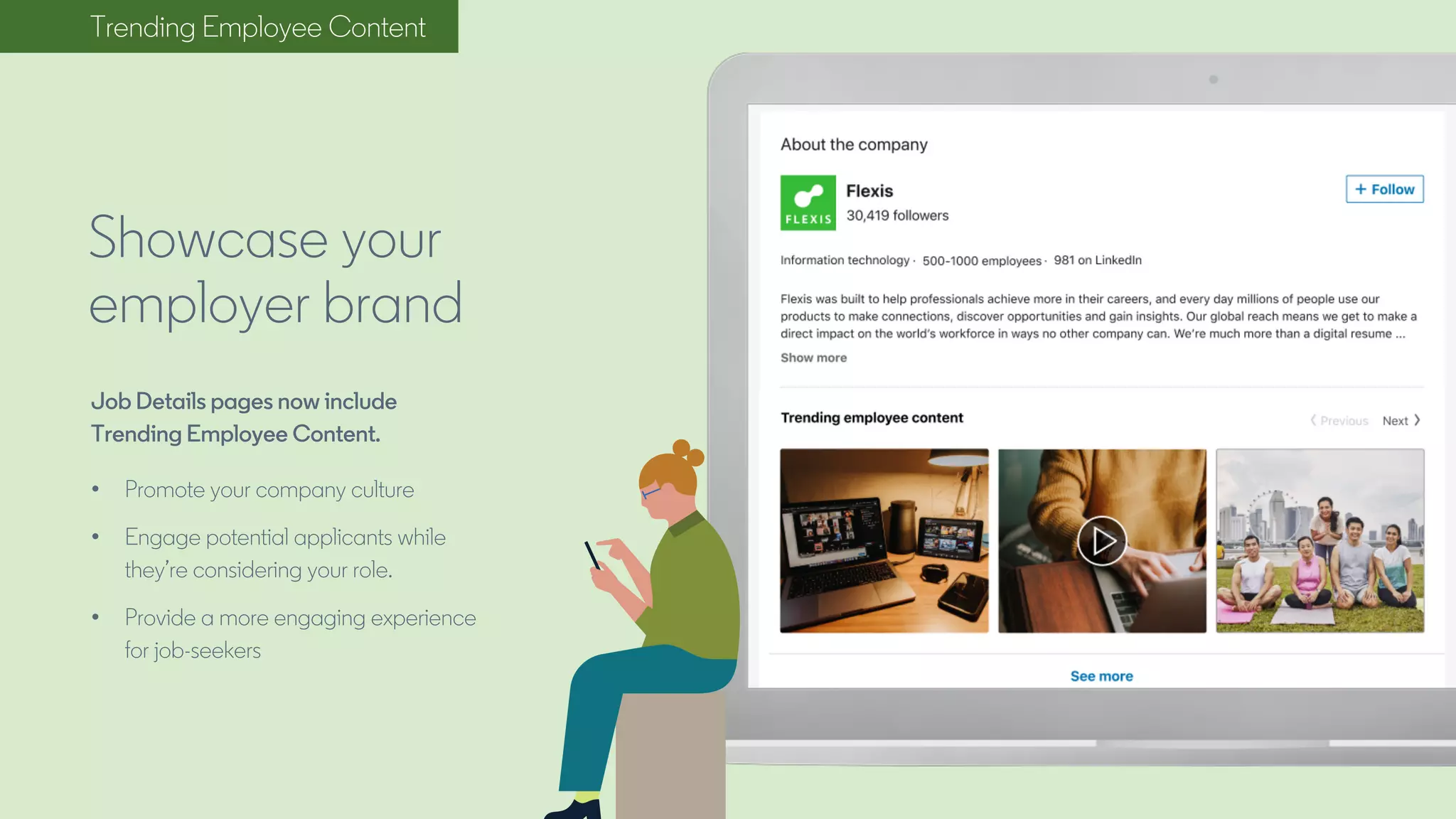 Trending Employee Content
Job Details pages now include
Trending Employee Content.
• Promote your company culture
• Engage potential applicants while
they’re considering your role.
• Provide a more engaging experience
for job-seekers
Showcase your
employer brand
 