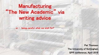Manufacturing
“The New Academic” via
writing advice
or - being careful what we wish for?
Pat Thomson
The University of Nottingham
QPR conference, April 2016
 