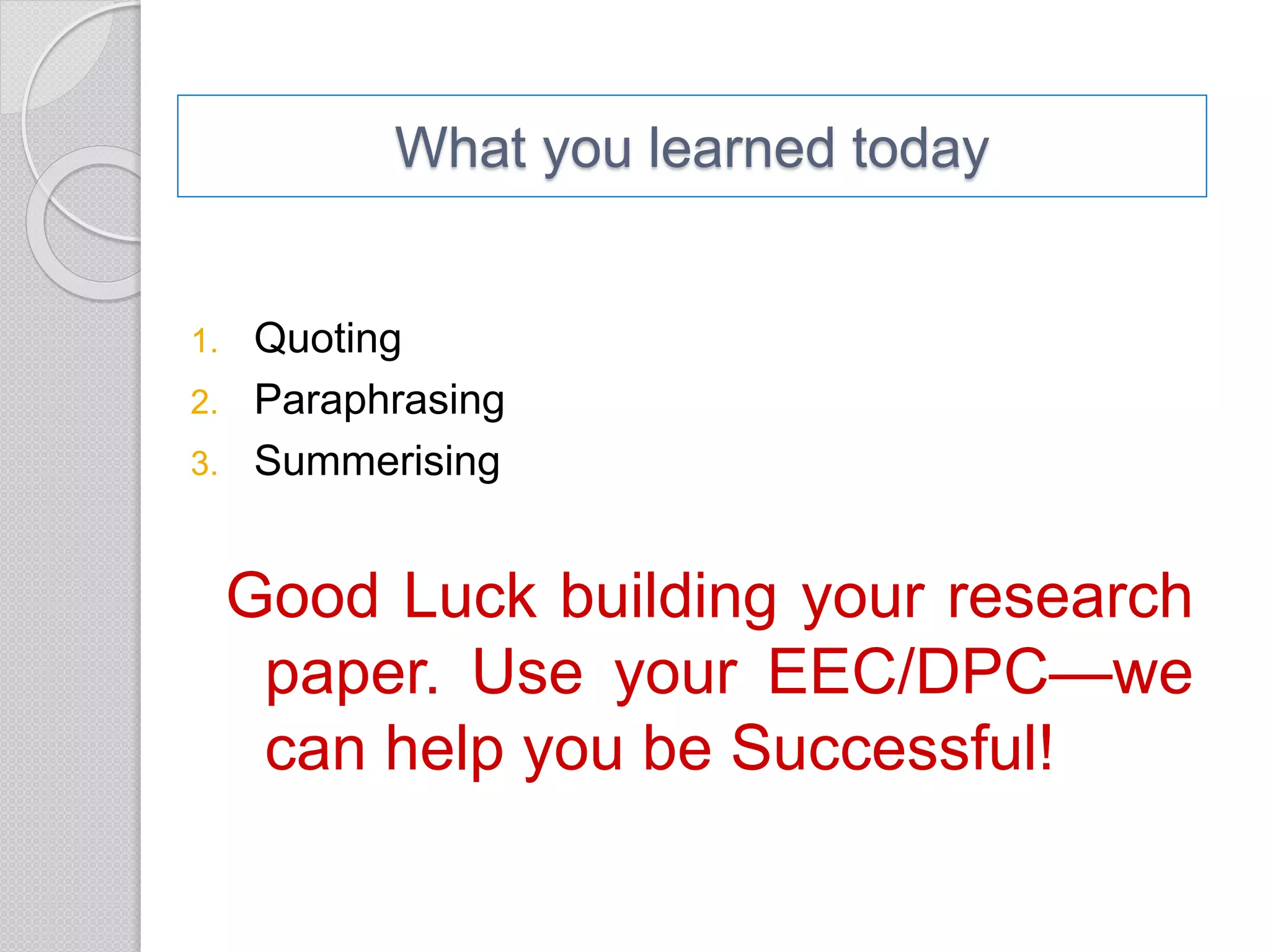 What you learned today
1. Quoting
2. Paraphrasing
3. Summerising
Good Luck building your research
paper. Use your EEC/DPC—we
can help you be Successful!
 