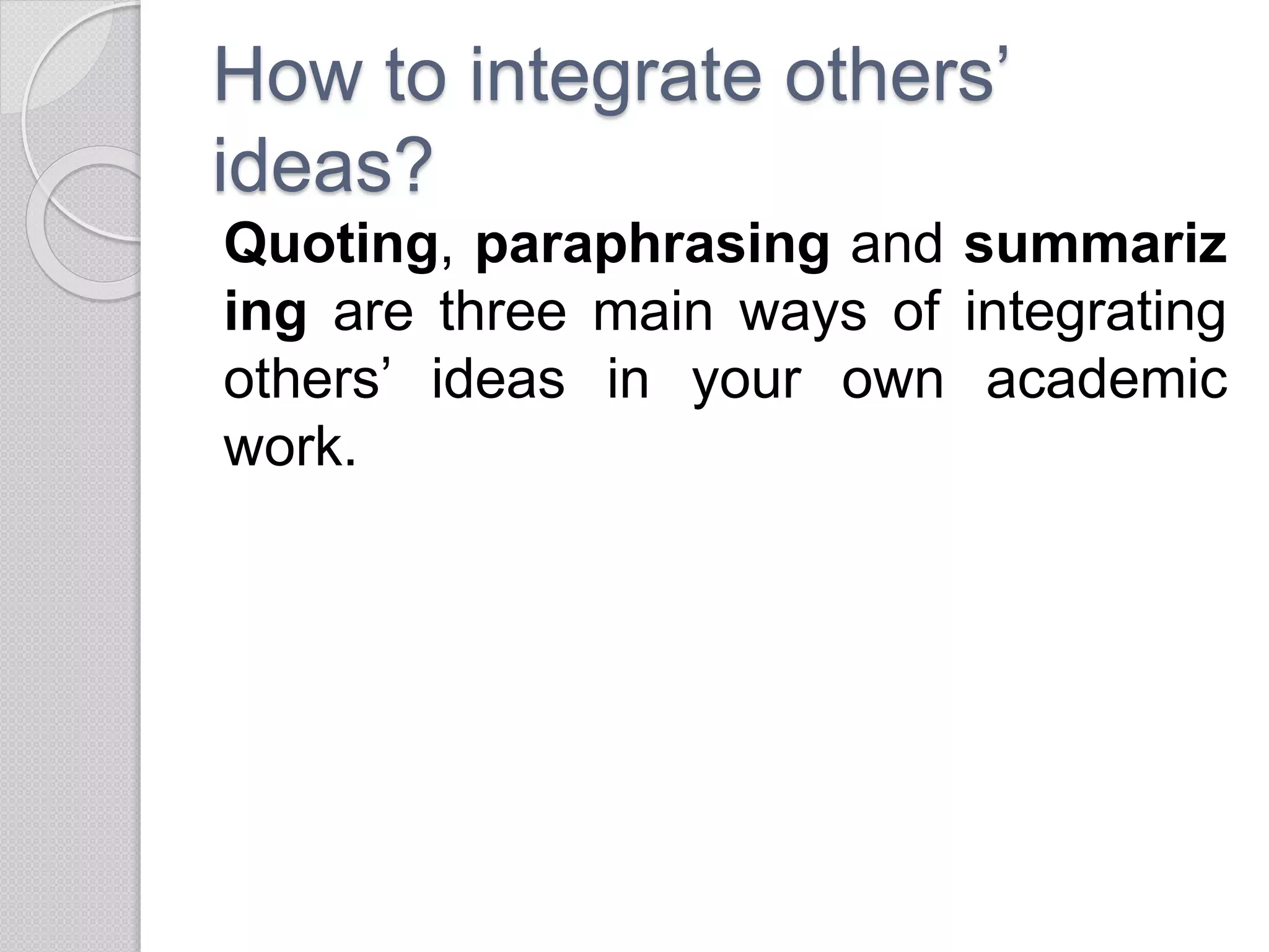 How to integrate others’
ideas?
Quoting, paraphrasing and summariz
ing are three main ways of integrating
others’ ideas in your own academic
work.
 