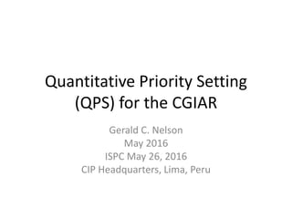 Quantitative Priority Setting
(QPS) for the CGIAR
Gerald C. Nelson
May 2016
ISPC May 26, 2016
CIP Headquarters, Lima, Peru
 