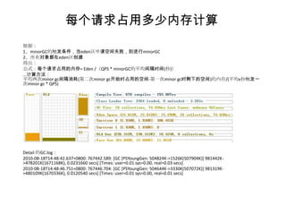 每个请求占用多少内存计算
根据：
1、minorGC的触发条件，当eden区申请空间失败，则进行minorGC
2、所有对象都在eden区创建
得出：
公式：每个请求占用的内存= Eden /（QPS * minorGC的平均间隔时间(秒)）
...计算方法：
平均两次minor gc间隔消耗(第二次minor gc开始时占用的空间-第一次minor gc时剩下的空间)的内存/(平均x秒触发一
次minor gc * QPS)




Detail 的GC.log：
2010-08-18T14:48:42.637+0800: 767442.589: [GC [PSYoungGen: 504824K->1526K(507904K)] 981442K-
>478201K(1671168K), 0.0231660 secs] [Times: user=0.01 sys=0.00, real=0.03 secs]
2010-08-18T14:48:46.751+0800: 767446.704: [GC [PSYoungGen: 504644K->3330K(507072K)] 981319K-
>480109K(1670336K), 0.0120540 secs] [Times: user=0.01 sys=0.00, real=0.01 secs]
 