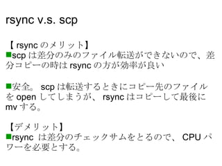 rsync v.s. scp <ul><li>【 rsync のメリット】 </li></ul><ul><li>scp は差分のみのファイル転送ができないので、差分コピーの時は rsync の方が効率が良い </li></ul><ul><li>...