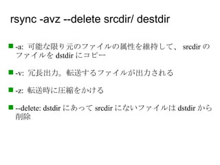 rsync -avz --delete srcdir/ destdir <ul><ul><li>-a:  可能な限り元のファイルの属性を維持して、 srcdir のファイルを dstdir にコピー </li></ul></ul><ul><ul...