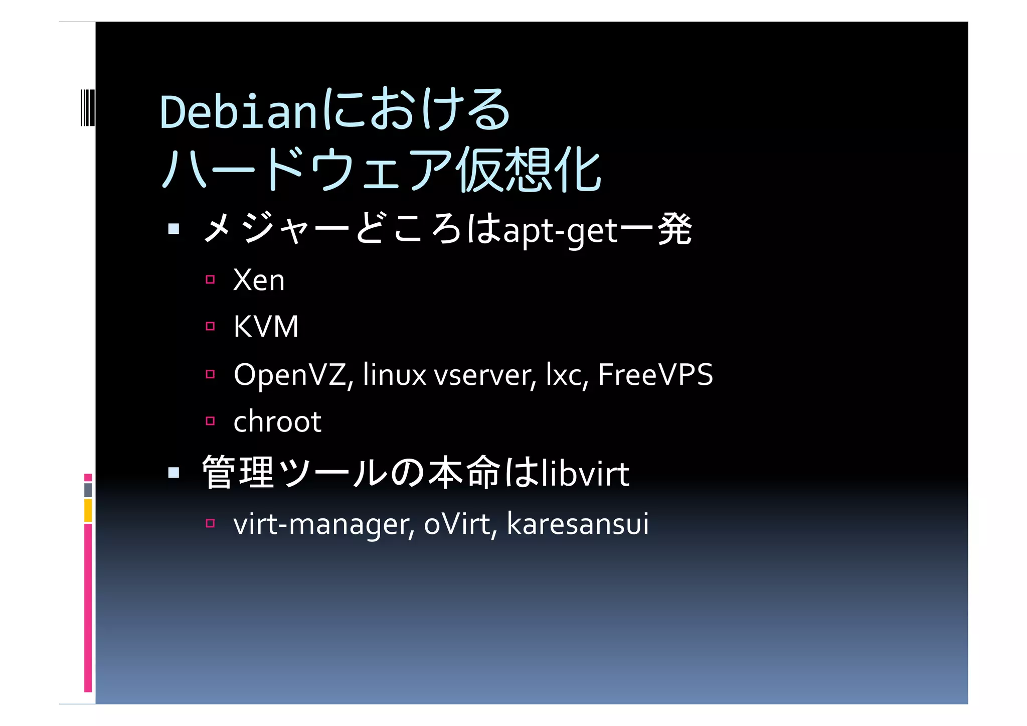 Debian                               	
  

                                   apt-­‐get           	
  
       Xen	
  
       KVM	
  
       OpenVZ,	
  linux	
  vserver,	
  lxc,	
  FreeVPS	
  
       chroot	
  
                                       libvirt	
  
       virt-­‐manager,	
  oVirt,	
  karesansui	
  
 