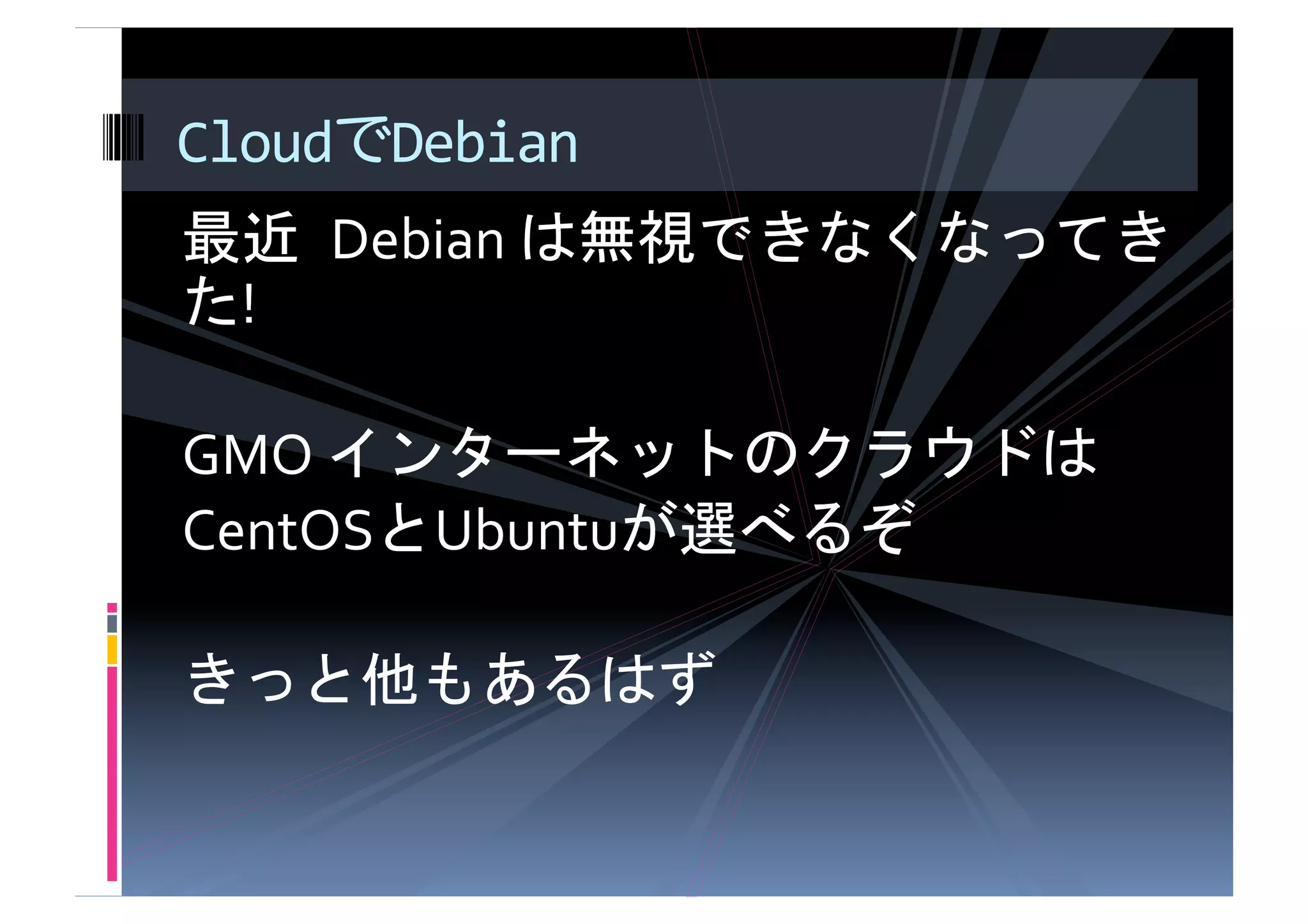 Cloud Debian
         	
 Debian	
  
 !	
  

GMO	
                                  	
  
CentOS Ubuntu                   	
  

                         	
  
 