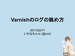 Varnishのログの眺め方
     2011/02/11
   いわなちゃん（@xcir)
 