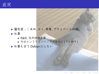 . . . . . .
近況
優先度：こまめ, ヨメ, 家事, プライベートの順。
仕事
R&D, 社内技術支援
今はインフラエンジニアではない (でも好き)
仕事も全て Debian にしたい
 