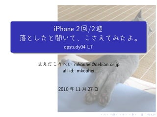 . . . . . .
.
.
. ..
.
.
iPhone 2回/2週
落としたと聞いて、こさえてみたよ。
qpstudy04 LT
まえだこうへい mkouhei@debian.or.jp
all id: mkouhei
2010 年 11 月 27 日
 
