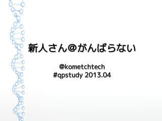 新人さん＠がんばらない
   @kometchtech
  #qpstudy 2013.04
 