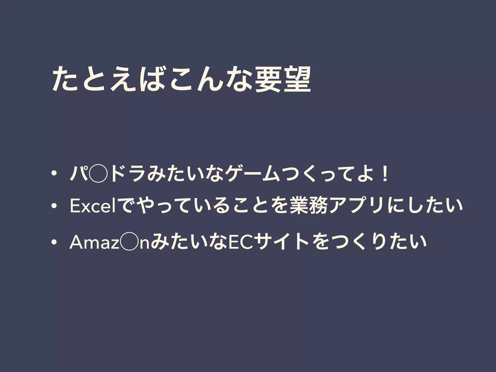 たとえばこんな要望
• パ⃝ドラみたいなゲームつくってよ！
• Excelでやっていることを業務アプリにしたい
• Amaz⃝nみたいなECサイトをつくりたい
 