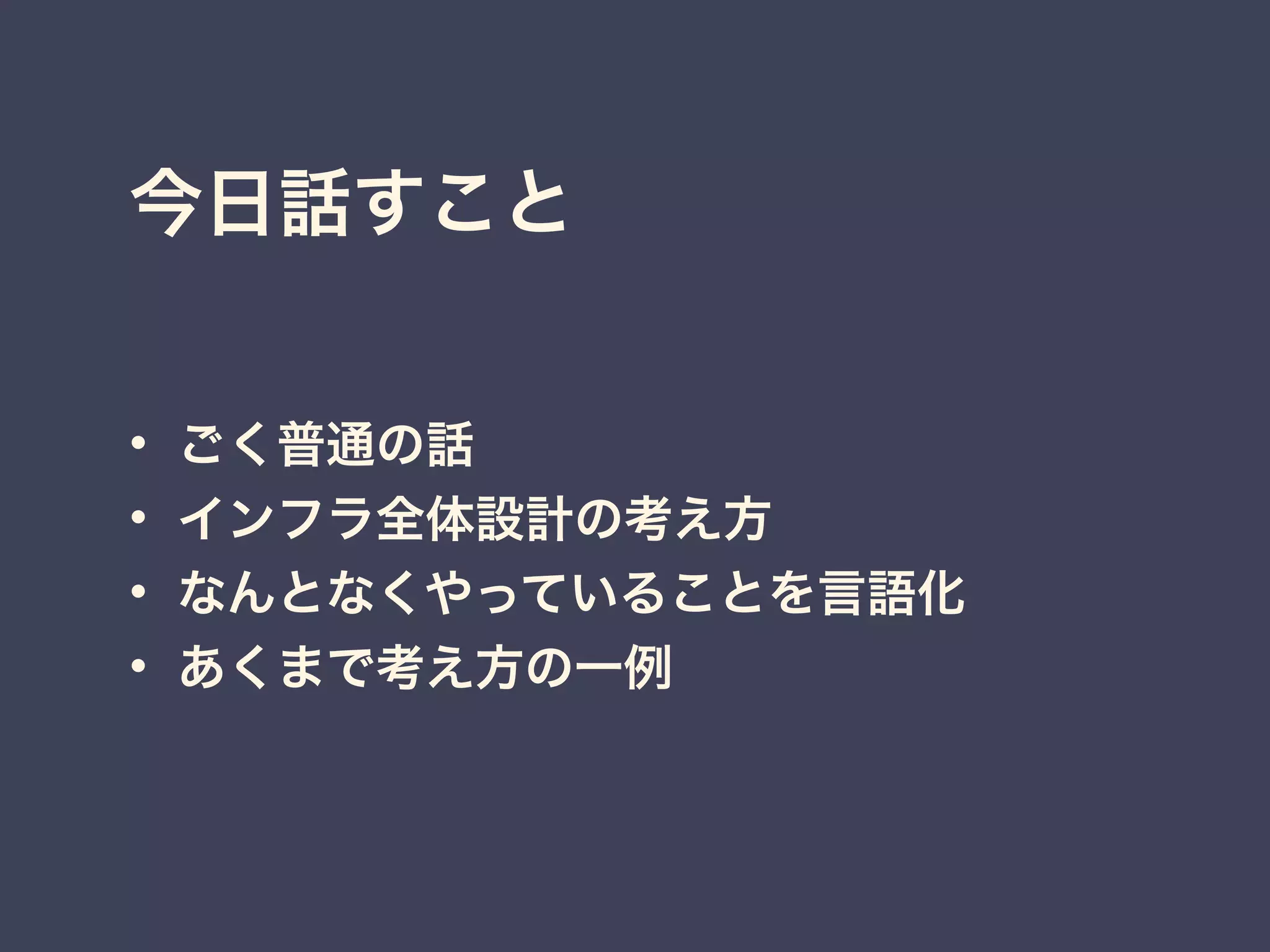 今日話すこと
• ごく普通の話
• インフラ全体設計の考え方
• なんとなくやっていることを言語化
• あくまで考え方の一例
 