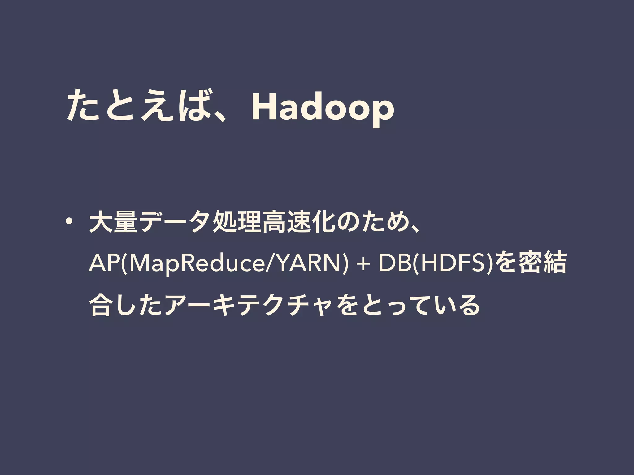 たとえば、Hadoop
• 大量データ処理高速化のため、
AP(MapReduce/YARN) + DB(HDFS)を密結
合したアーキテクチャをとっている
 