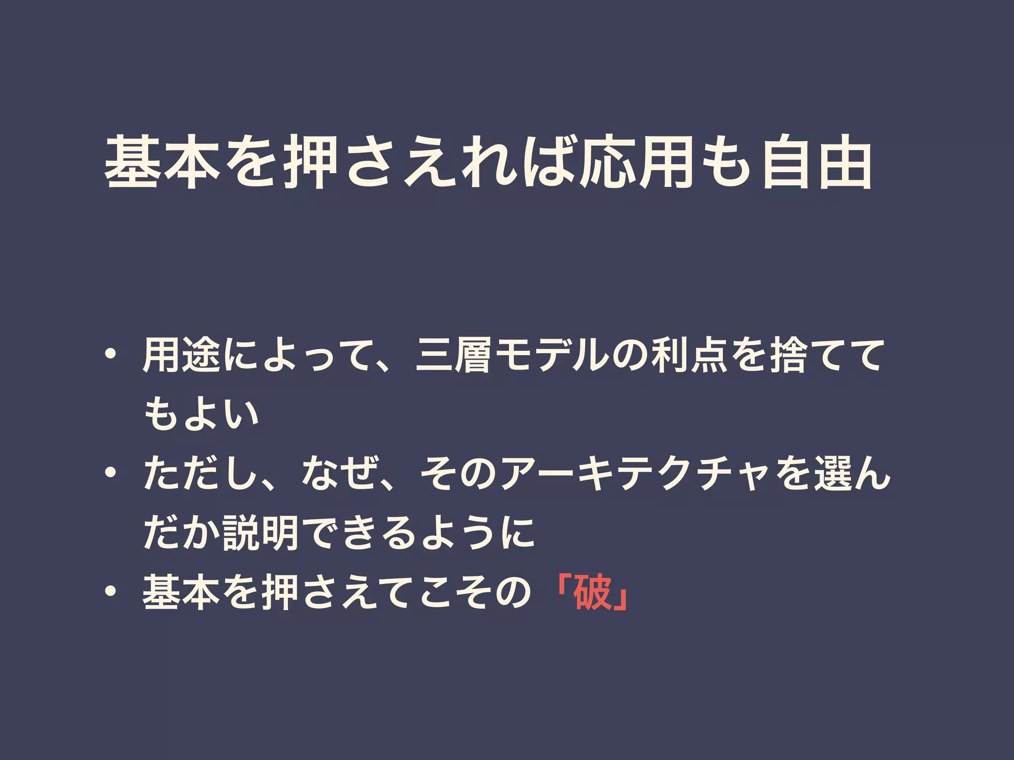 基本を押さえれば応用も自由
• 用途によって、三層モデルの利点を捨てて
もよい
• ただし、なぜ、そのアーキテクチャを選ん
だか説明できるように
• 基本を押さえてこその「破」
 
