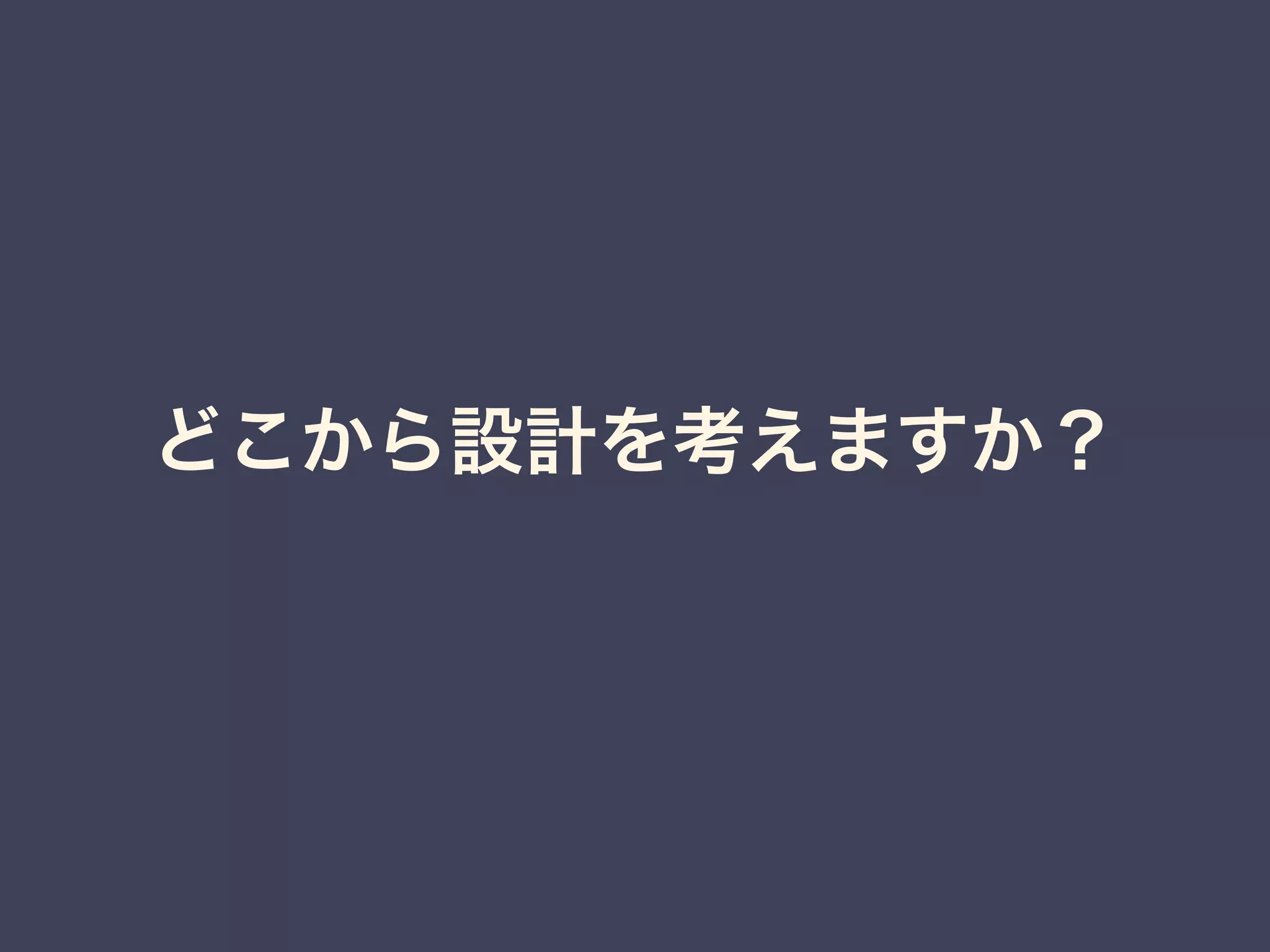 どこから設計を考えますか？
 