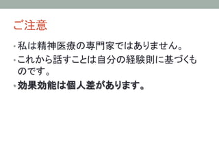 ご注意	
• 私は精神医療の専門家ではありません。
• これから話すことは自分の経験則に基づくも
のです。
• 効果効能は個人差があります。	
 