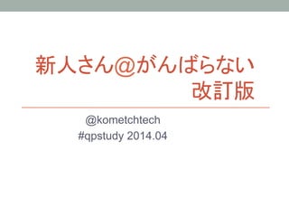 新人さん@がんばらない
改訂版	
@kometchtech
#qpstudy 2014.04	
 