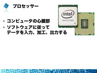 プロセッサー
•  コンピュータの心臓部
•  ソフトウェアに従って
データを入力、加工、出力する
 