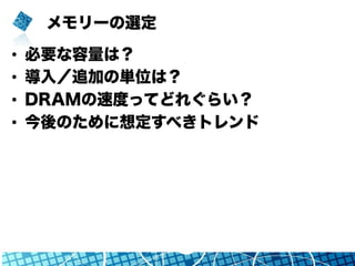 メモリーの選定
•  必要な容量は？
•  導入／追加の単位は？
•  DRAMの速度ってどれぐらい？
•  今後のために想定すべきトレンド
 
