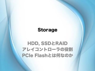 Storage
HDD, SSDとRAID
アレイコントローラの役割
PCIe Flashとは何なのか
 
